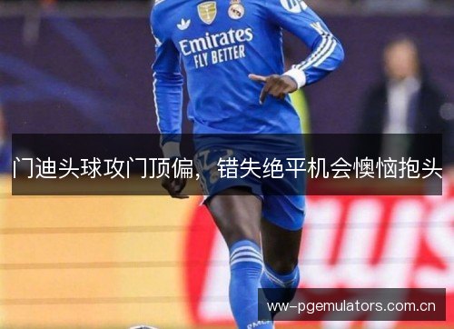门迪头球攻门顶偏，错失绝平机会懊恼抱头