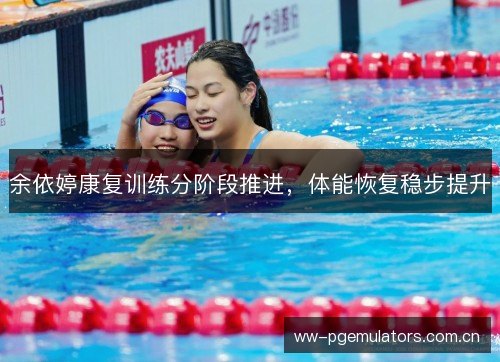余依婷康复训练分阶段推进,体能恢复稳步提升 余依婷康复训练分阶段推进,体能恢复稳步提升