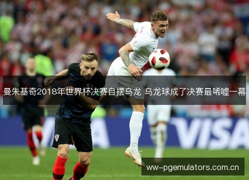 曼朱基奇2018年世界杯决赛自摆乌龙 乌龙球成了决赛最唏嘘一幕 曼朱基奇2018年世界杯决赛自摆乌龙 乌龙球成了决赛最唏嘘一幕